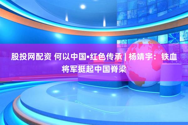 股投网配资 何以中国•红色传承 | 杨靖宇：铁血将军挺起中国脊梁
