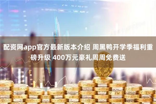 配资网app官方最新版本介绍 周黑鸭开学季福利重磅升级 400万元豪礼周周免费送