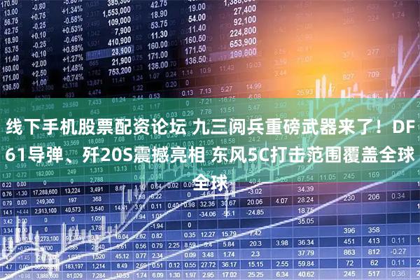 线下手机股票配资论坛 九三阅兵重磅武器来了！DF61导弹、歼20S震撼亮相 东风5C打击范围覆盖全球