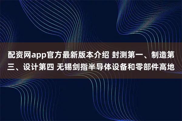 配资网app官方最新版本介绍 封测第一、制造第三、设计第四 无锡剑指半导体设备和零部件高地