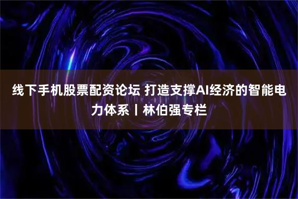 线下手机股票配资论坛 打造支撑AI经济的智能电力体系丨林伯强专栏