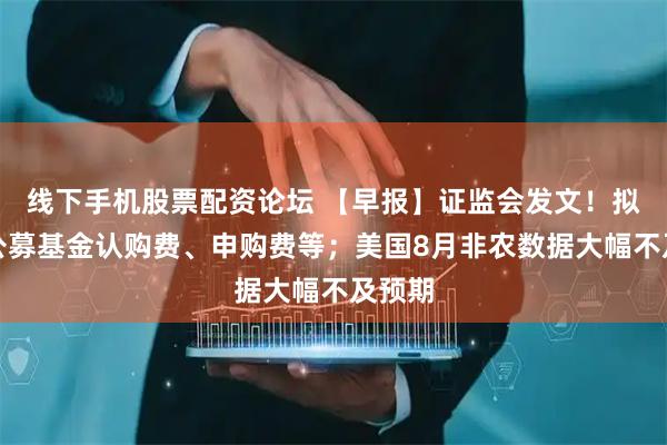 线下手机股票配资论坛 【早报】证监会发文！拟调降公募基金认购费、申购费等；美国8月非农数据大幅不及预期