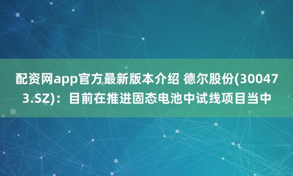 配资网app官方最新版本介绍 德尔股份(300473.SZ)：目前在推进固态电池中试线项目当中