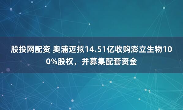 股投网配资 奥浦迈拟14.51亿收购澎立生物100%股权，并募集配套资金