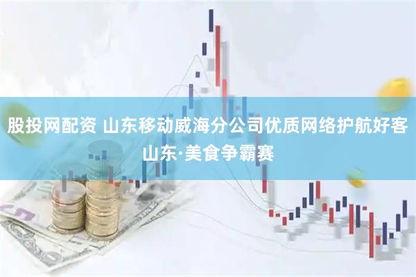 股投网配资 山东移动威海分公司优质网络护航好客山东·美食争霸赛