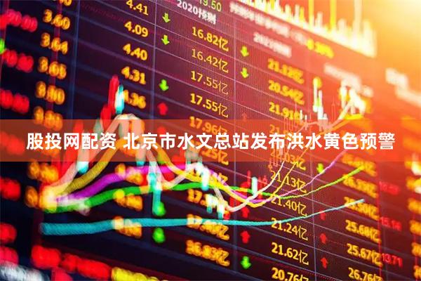 股投网配资 北京市水文总站发布洪水黄色预警