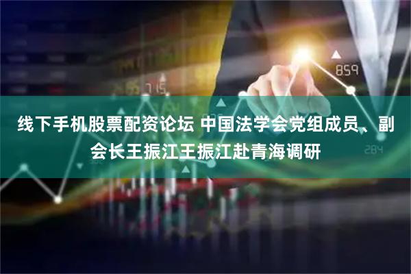 线下手机股票配资论坛 中国法学会党组成员、副会长王振江王振江赴青海调研