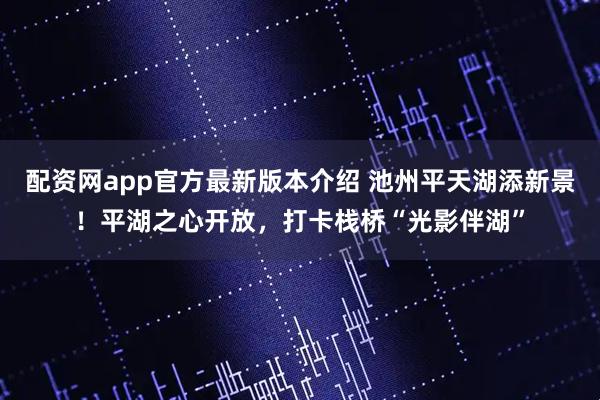 配资网app官方最新版本介绍 池州平天湖添新景！平湖之心开放，打卡栈桥“光影伴湖”