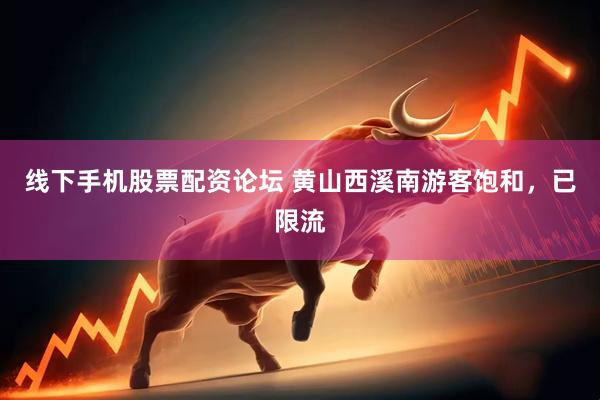 线下手机股票配资论坛 黄山西溪南游客饱和，已限流