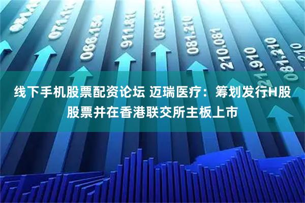 线下手机股票配资论坛 迈瑞医疗:筹划发行H股股票并在香港联交所主板上市