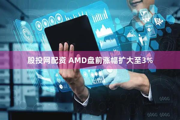股投网配资 AMD盘前涨幅扩大至3%