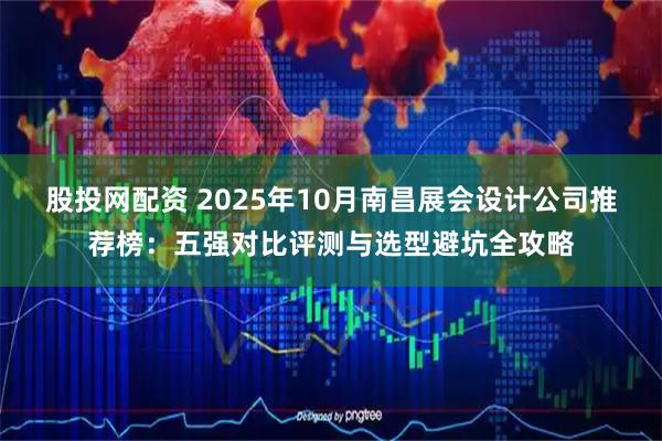 股投网配资 2025年10月南昌展会设计公司推荐榜:五强对比评测与选型避坑全攻略