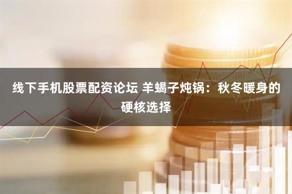 线下手机股票配资论坛 羊蝎子炖锅：秋冬暖身的硬核选择