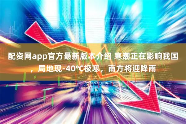配资网app官方最新版本介绍 寒潮正在影响我国，局地现-40℃极寒，南方将迎降雨