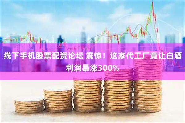 线下手机股票配资论坛 震惊!这家代工厂竟让白酒利润暴涨300%