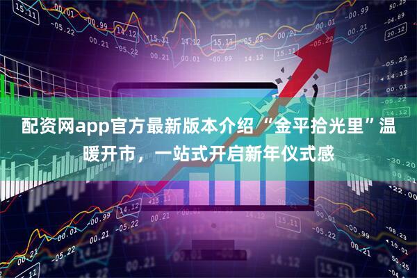 配资网app官方最新版本介绍 “金平拾光里”温暖开市,一站式开启新年仪式感