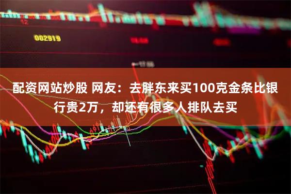 配资网站炒股 网友：去胖东来买100克金条比银行贵2万，却还有很多人排队去买
