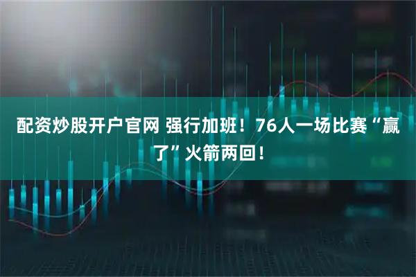 配资炒股开户官网 强行加班！76人一场比赛“赢了”火箭两回！
