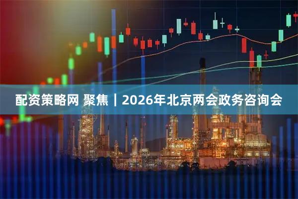 配资策略网 聚焦｜2026年北京两会政务咨询会