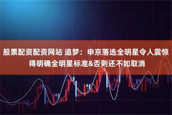 股票配资配资网站 追梦：申京落选全明星令人震惊 得明确全明星标准&否则还不如取消