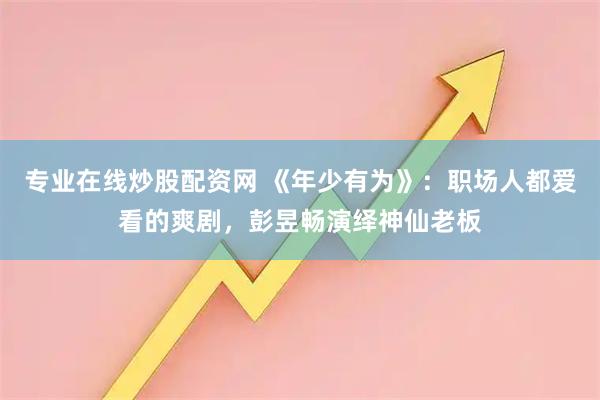 专业在线炒股配资网 《年少有为》：职场人都爱看的爽剧，彭昱畅演绎神仙老板
