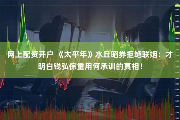 网上配资开户 《太平年》水丘昭券拒绝联姻：才明白钱弘倧重用何承训的真相！