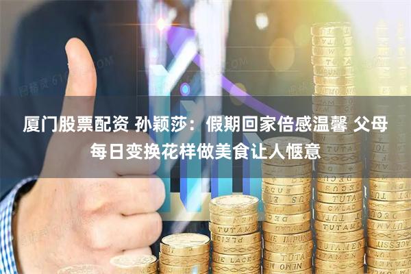 厦门股票配资 孙颖莎：假期回家倍感温馨 父母每日变换花样做美食让人惬意