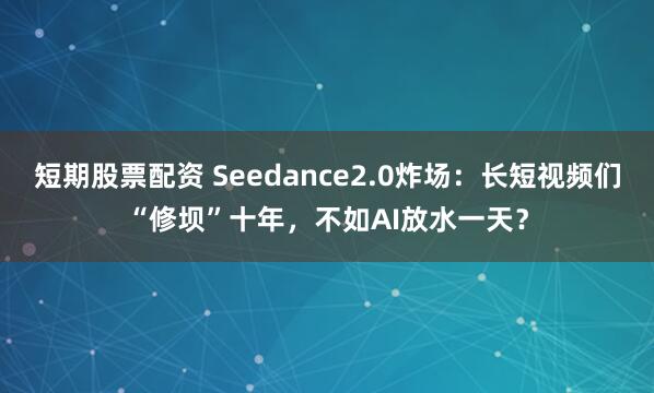 短期股票配资 Seedance2.0炸场：长短视频们“修坝”十年，不如AI放水一天？
