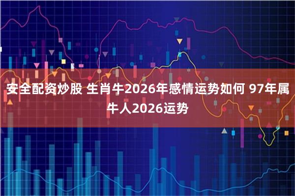 安全配资炒股 生肖牛2026年感情运势如何 97年属牛人2026运势