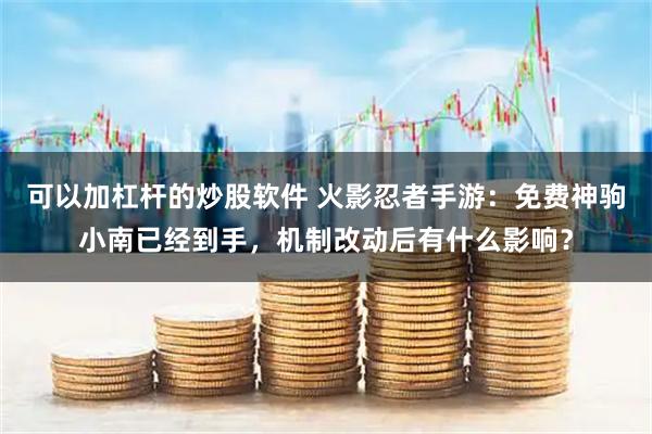 可以加杠杆的炒股软件 火影忍者手游:免费神驹小南已经到手,机制改动后有什么影响?