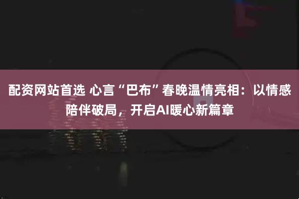 配资网站首选 心言“巴布”春晚温情亮相：以情感陪伴破局，开启AI暖心新篇章