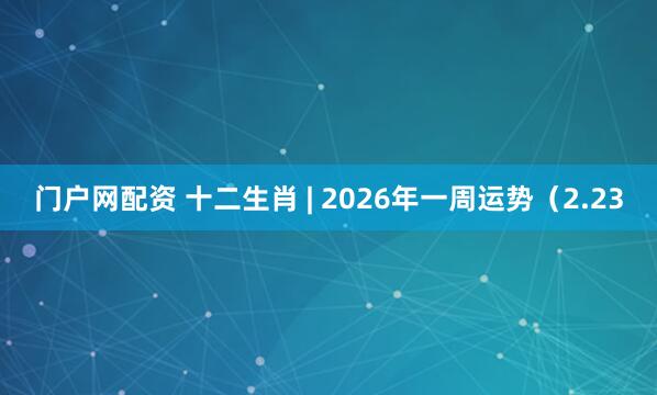门户网配资 十二生肖 | 2026年一周运势（2.23
