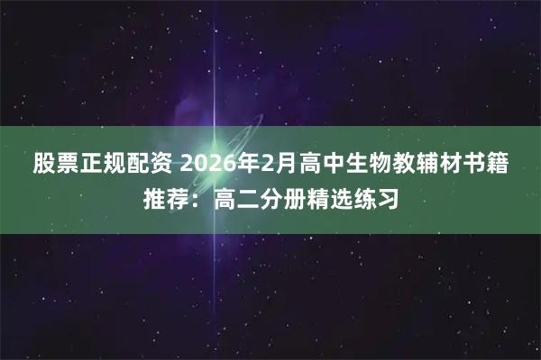 股票正规配资 2026年2月高中生物教辅材书籍推荐：高二分册精选练习