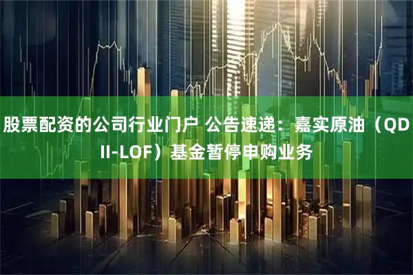 股票配资的公司行业门户 公告速递：嘉实原油（QDII-LOF）基金暂停申购业务