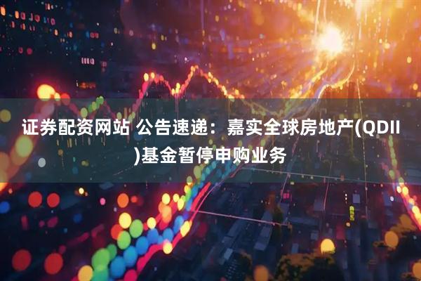证券配资网站 公告速递：嘉实全球房地产(QDII)基金暂停申购业务