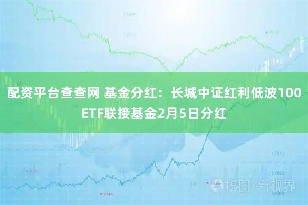 配资平台查查网 基金分红：长城中证红利低波100ETF联接基金2月5日分红