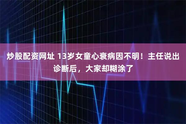炒股配资网址 13岁女童心衰病因不明!主任说出诊断后,大家却糊涂了