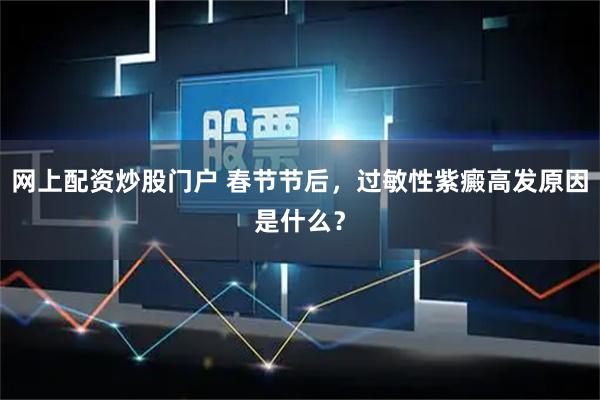 网上配资炒股门户 春节节后,过敏性紫癜高发原因是什么?