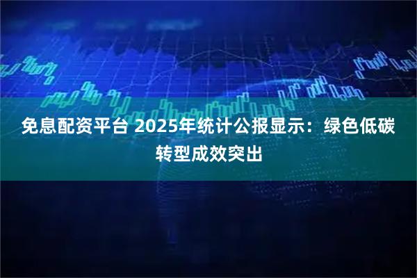 免息配资平台 2025年统计公报显示:绿色低碳转型成效突出