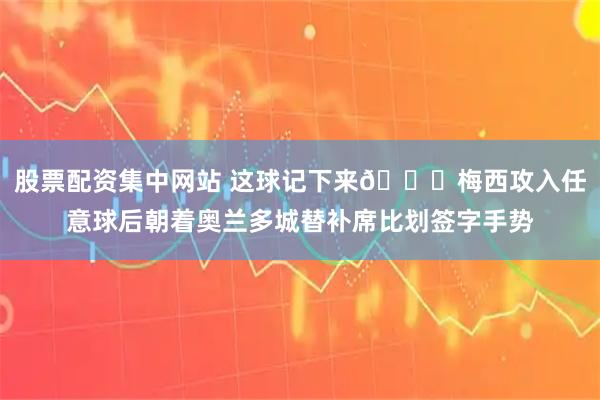 股票配资集中网站 这球记下来😂梅西攻入任意球后朝着奥兰多城替补席比划签字手势