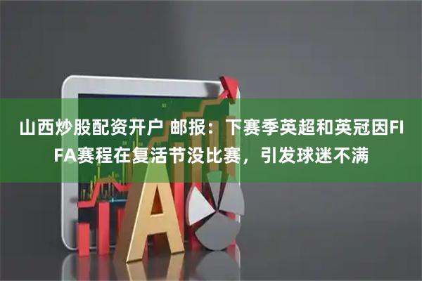 山西炒股配资开户 邮报:下赛季英超和英冠因FIFA赛程在复活节没比赛,引发球迷不满