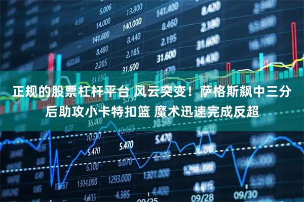 正规的股票杠杆平台 风云突变！萨格斯飙中三分后助攻小卡特扣篮 魔术迅速完成反超