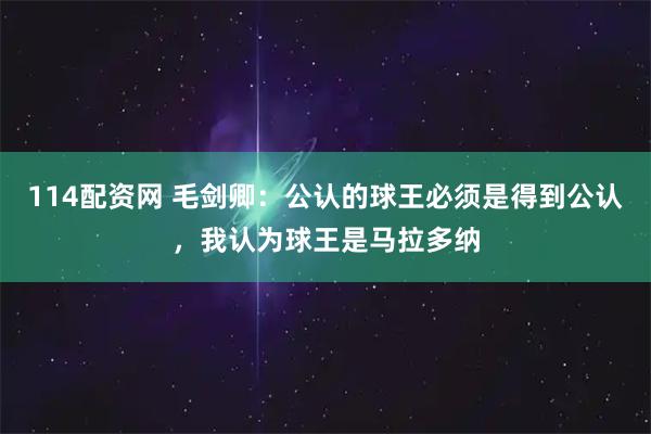 114配资网 毛剑卿：公认的球王必须是得到公认，我认为球王是马拉多纳