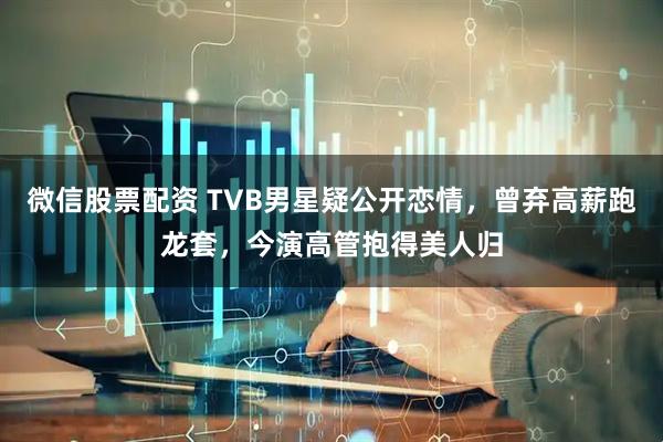 微信股票配资 TVB男星疑公开恋情，曾弃高薪跑龙套，今演高管抱得美人归