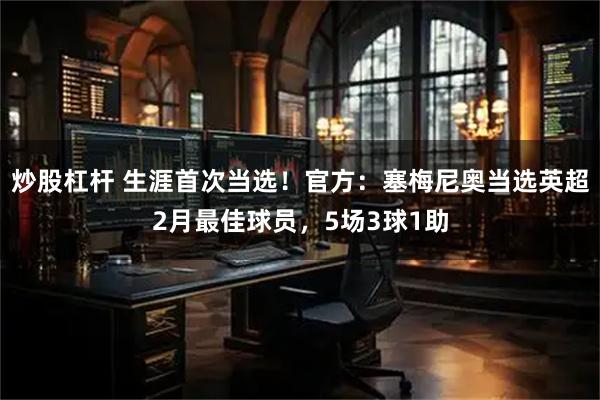 炒股杠杆 生涯首次当选！官方：塞梅尼奥当选英超2月最佳球员，5场3球1助