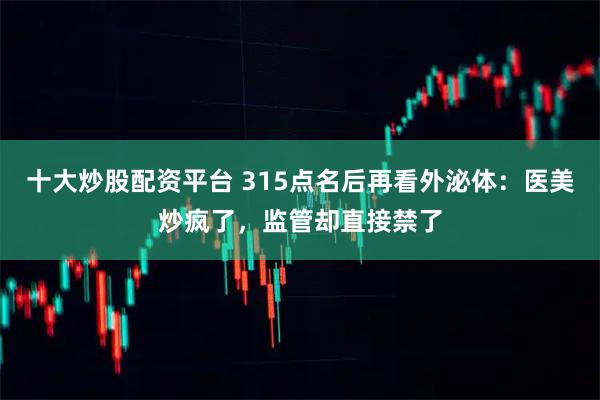 十大炒股配资平台 315点名后再看外泌体:医美炒疯了,监管却直接禁了