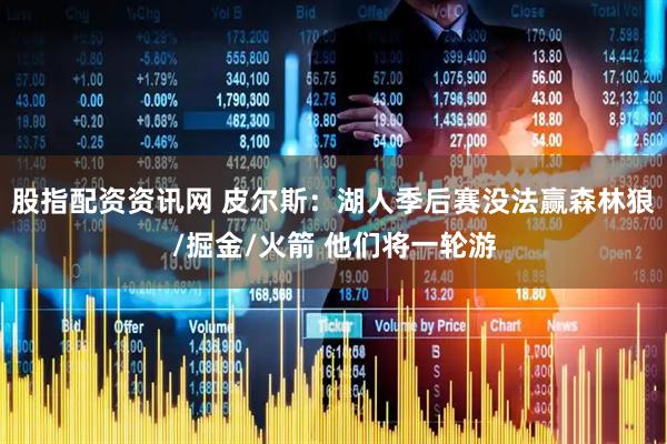 股指配资资讯网 皮尔斯：湖人季后赛没法赢森林狼/掘金/火箭 他们将一轮游