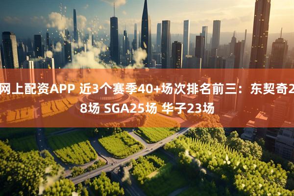 网上配资APP 近3个赛季40+场次排名前三：东契奇28场 SGA25场 华子23场