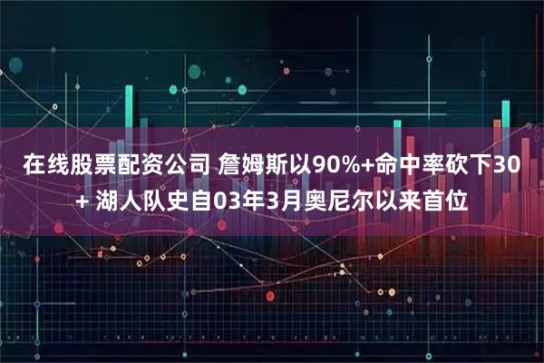 在线股票配资公司 詹姆斯以90%+命中率砍下30+ 湖人队史自03年3月奥尼尔以来首位