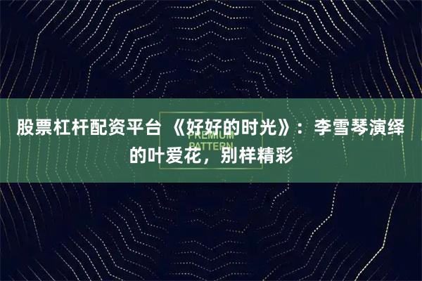 股票杠杆配资平台 《好好的时光》：李雪琴演绎的叶爱花，别样精彩